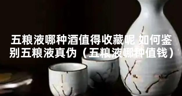 五粮液哪种酒值得收藏呢 如何鉴别五粮液真伪（五粮液哪种值钱）
